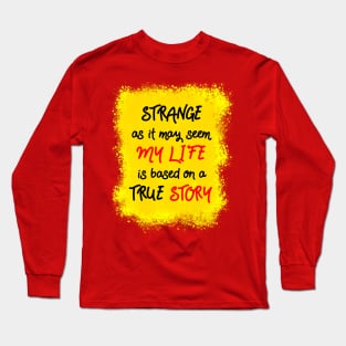 Strange as it may seem, my life is based on a true story Long Sleeve T-Shirt